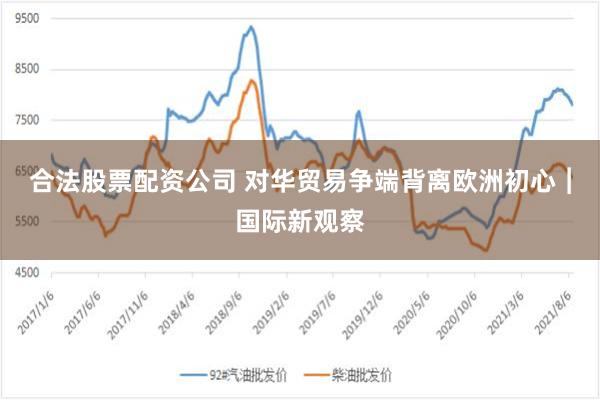 合法股票配资公司 对华贸易争端背离欧洲初心︱国际新观察