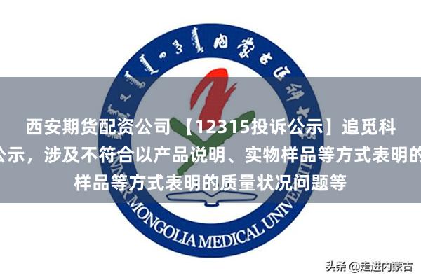 西安期货配资公司 【12315投诉公示】追觅科技新增7件投诉公示，涉及不符合以产品说明、实物样品等方式表明的质量状况问题等