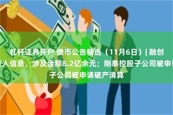 杠杆证券开户 债市公告精选（11月6日）| 融创新增被执行人信息，涉及金额8.2亿余元；刚泰控股子公司被申请破产清算