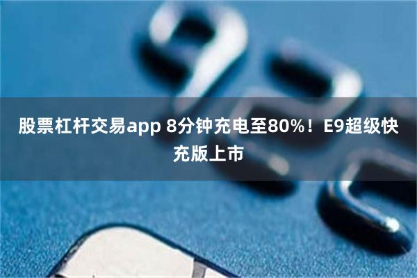 股票杠杆交易app 8分钟充电至80%！E9超级快充版上市