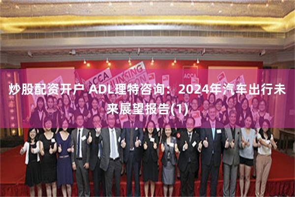 炒股配资开户 ADL理特咨询：2024年汽车出行未来展望报告(1)