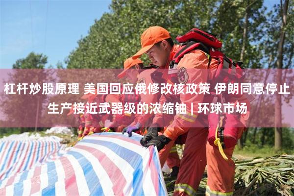 杠杆炒股原理 美国回应俄修改核政策 伊朗同意停止生产接近武器级的浓缩铀 | 环球市场