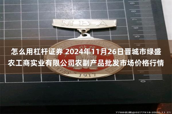 怎么用杠杆证券 2024年11月26日晋城市绿盛农工商实业有限公司农副产品批发市场价格行情