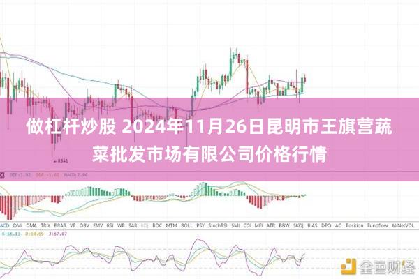 做杠杆炒股 2024年11月26日昆明市王旗营蔬菜批发市场有限公司价格行情