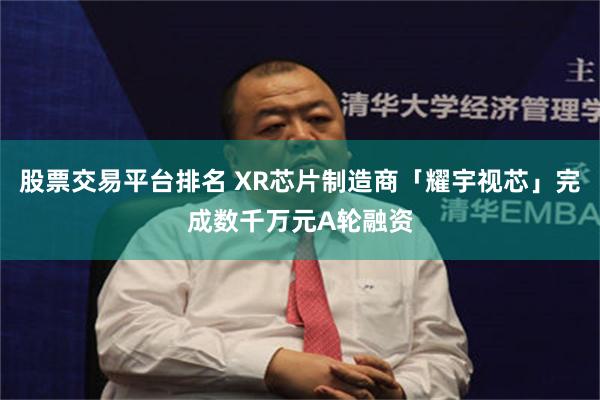 股票交易平台排名 XR芯片制造商「耀宇视芯」完成数千万元A轮融资