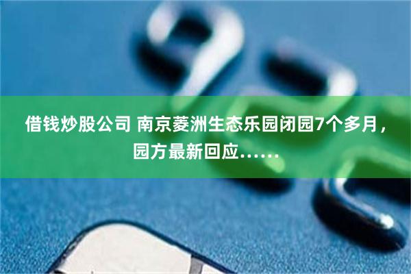 借钱炒股公司 南京菱洲生态乐园闭园7个多月，园方最新回应……