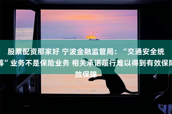 股票配资那家好 宁波金融监管局：“交通安全统筹”业务不是保险业务 相关承诺履行难以得到有效保障