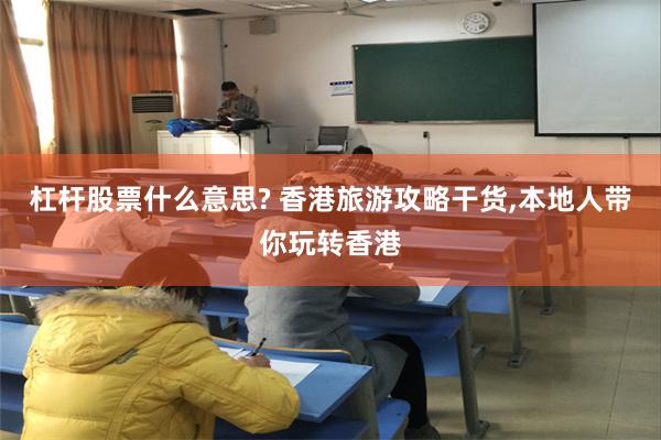 杠杆股票什么意思? 香港旅游攻略干货,本地人带你玩转香港