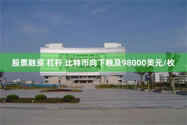 股票融资 杠杆 比特币向下触及98000美元/枚