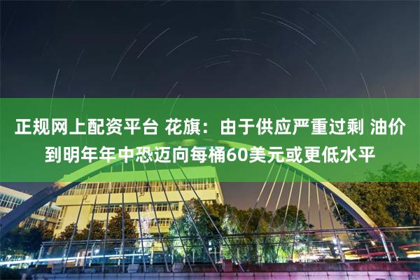 正规网上配资平台 花旗：由于供应严重过剩 油价到明年年中恐迈向每桶60美元或更低水平