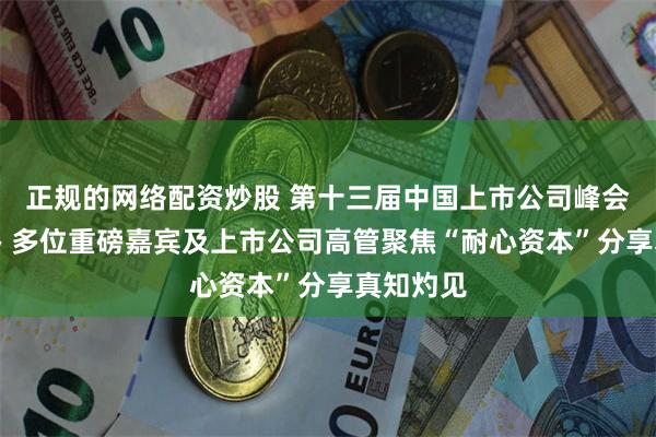 正规的网络配资炒股 第十三届中国上市公司峰会成功举办 多位重磅嘉宾及上市公司高管聚焦“耐心资本”分享真知灼见