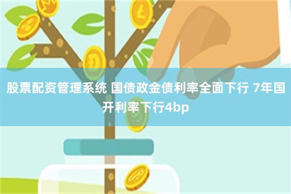 股票配资管理系统 国债政金债利率全面下行 7年国开利率下行4bp