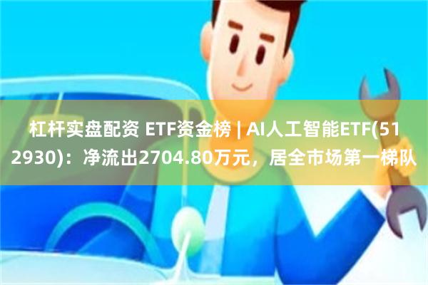 杠杆实盘配资 ETF资金榜 | AI人工智能ETF(512930)：净流出2704.80万元，居全市场第一梯队