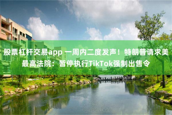 股票杠杆交易app 一周内二度发声！特朗普请求美最高法院：暂停执行TikTok强制出售令