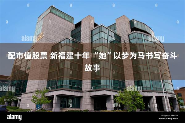 配市值股票 新福建十年 “她”以梦为马书写奋斗故事