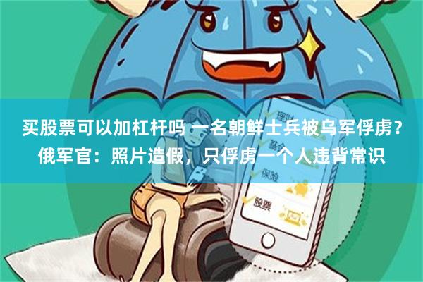 买股票可以加杠杆吗 一名朝鲜士兵被乌军俘虏？俄军官：照片造假，只俘虏一个人违背常识