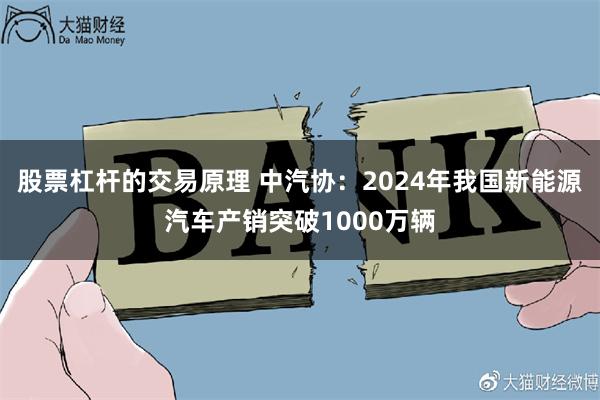 股票杠杆的交易原理 中汽协：2024年我国新能源汽车产销突破1000万辆