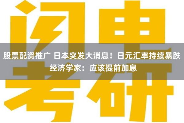 股票配资推广 日本突发大消息！日元汇率持续暴跌 经济学家：应该提前加息