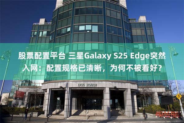 股票配置平台 三星Galaxy S25 Edge突然入网：配置规格已清晰，为何不被看好？