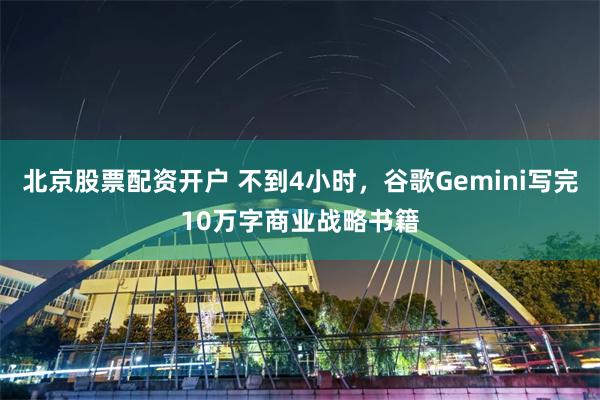 北京股票配资开户 不到4小时，谷歌Gemini写完10万字商业战略书籍