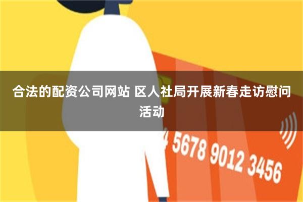 合法的配资公司网站 区人社局开展新春走访慰问活动