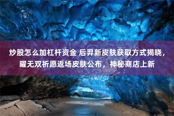 炒股怎么加杠杆资金 后羿新皮肤获取方式揭晓，曜无双祈愿返场皮肤公布，神秘商店上新