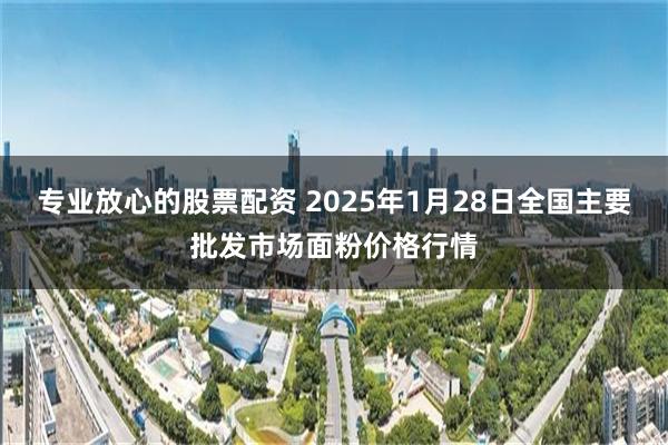 专业放心的股票配资 2025年1月28日全国主要批发市场面粉价格行情