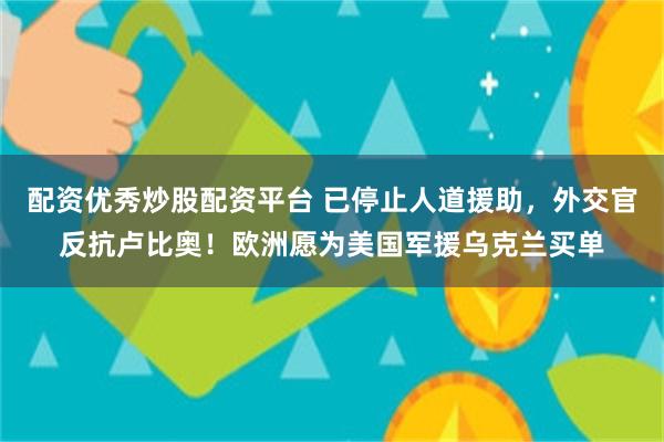 配资优秀炒股配资平台 已停止人道援助，外交官反抗卢比奥！欧洲愿为美国军援乌克兰买单