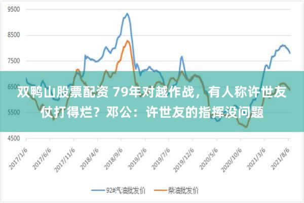 双鸭山股票配资 79年对越作战，有人称许世友仗打得烂？邓公：许世友的指挥没问题