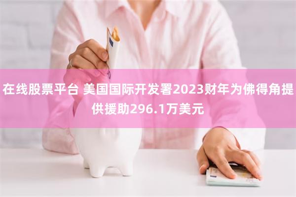 在线股票平台 美国国际开发署2023财年为佛得角提供援助296.1万美元