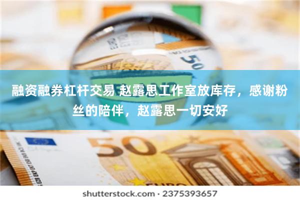 融资融券杠杆交易 赵露思工作室放库存，感谢粉丝的陪伴，赵露思一切安好