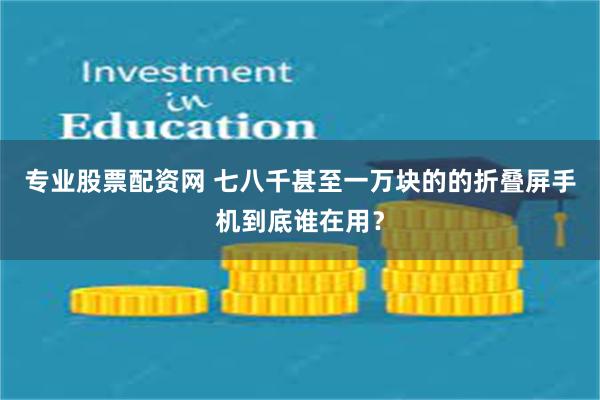 专业股票配资网 七八千甚至一万块的的折叠屏手机到底谁在用？