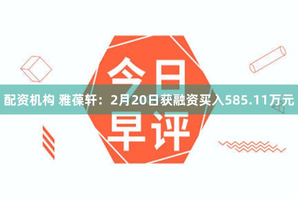 配资机构 雅葆轩：2月20日获融资买入585.11万元