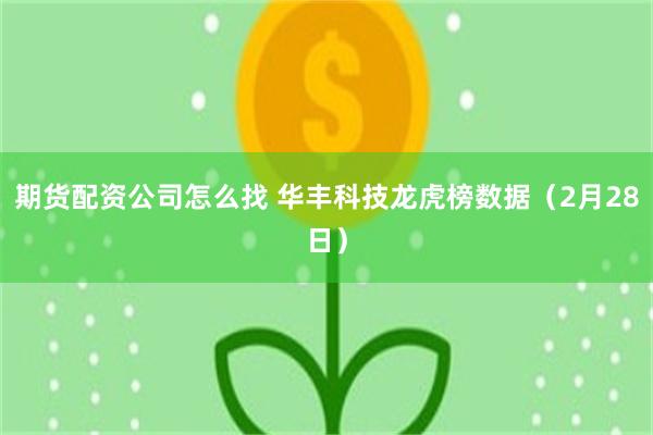 期货配资公司怎么找 华丰科技龙虎榜数据（2月28日）